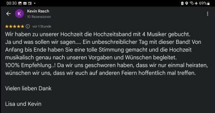 Rezension: Wir haben zu unserer Hochzeit die Hochzeitsband mit 4 Musiker gebucht. Ja und was sollen wir sagen... in unbeschreiblicher Tag mit dieser Band! Von Anfang bis Ende haben Sie eine tolle Stimmung gemacht und die Hochzeit musikalisch genau nach unseren Vorgaben und Wünschen begleitet. 100% Empfehlung..! Da wir uns geschworen haben, dass wir nur einmal heiraten, wünschen wir uns, dass wir euch auf anderen Feiern hoffentlich noch mal treffen. Vielen lieben Dank Lisa und Kevin